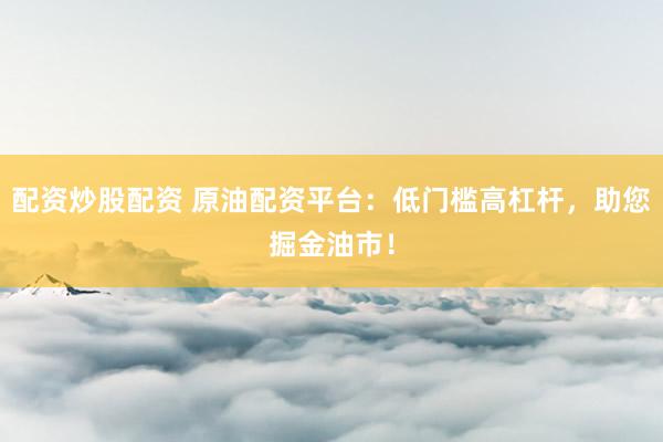 配资炒股配资 原油配资平台：低门槛高杠杆，助您掘金油市！