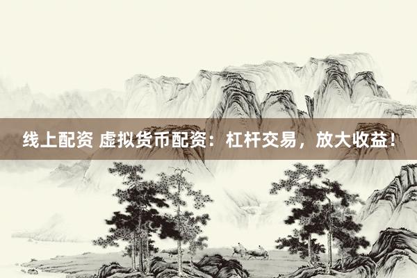 线上配资 虚拟货币配资：杠杆交易，放大收益！