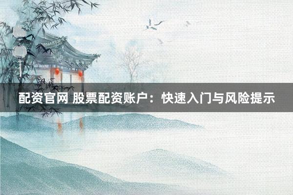 配资官网 股票配资账户：快速入门与风险提示