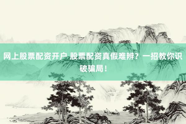 网上股票配资开户 股票配资真假难辨？一招教你识破骗局！