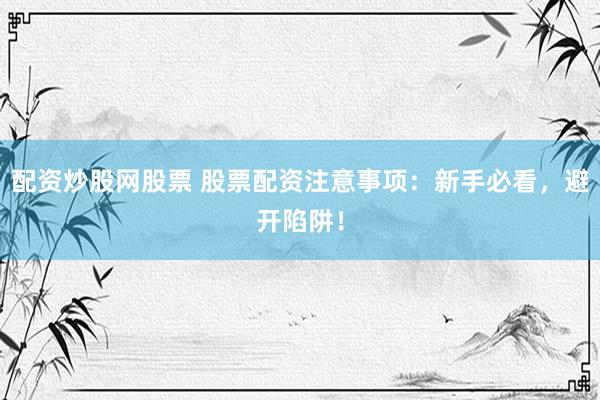 配资炒股网股票 股票配资注意事项：新手必看，避开陷阱！
