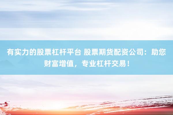 有实力的股票杠杆平台 股票期货配资公司：助您财富增值，专业杠杆交易！