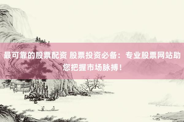 最可靠的股票配资 股票投资必备：专业股票网站助您把握市场脉搏！