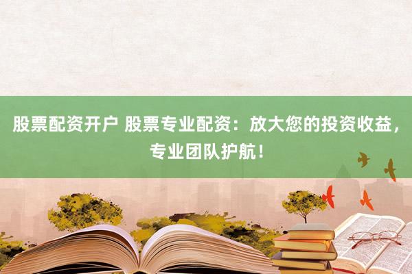 股票配资开户 股票专业配资：放大您的投资收益，专业团队护航！