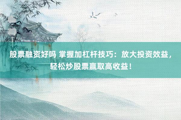 股票融资好吗 掌握加杠杆技巧：放大投资效益，轻松炒股票赢取高收益！