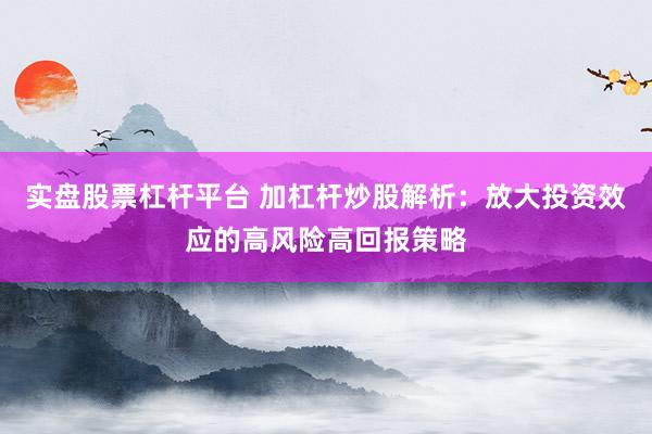 实盘股票杠杆平台 加杠杆炒股解析：放大投资效应的高风险高回报策略