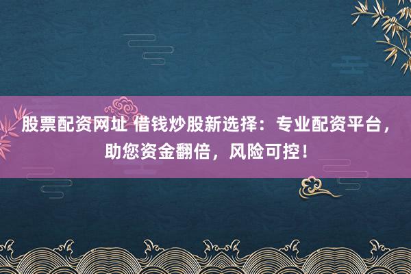 股票配资网址 借钱炒股新选择：专业配资平台，助您资金翻倍，风险可控！