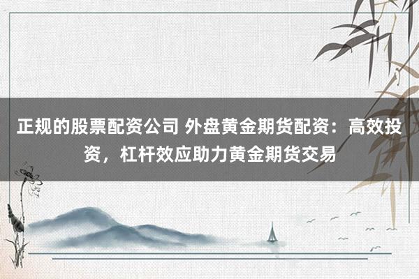 正规的股票配资公司 外盘黄金期货配资：高效投资，杠杆效应助力黄金期货交易