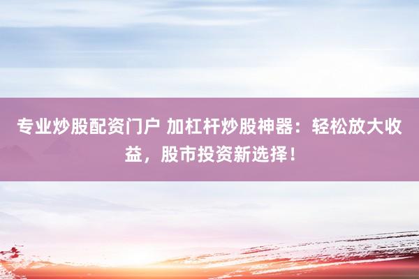 专业炒股配资门户 加杠杆炒股神器：轻松放大收益，股市投资新选择！