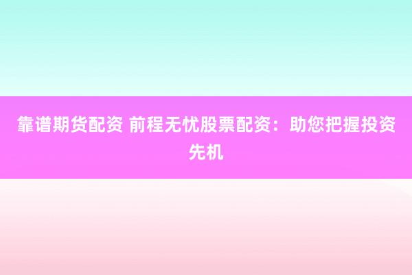 靠谱期货配资 前程无忧股票配资：助您把握投资先机