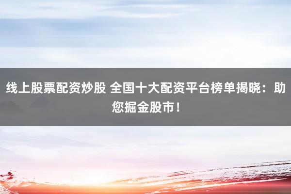 线上股票配资炒股 全国十大配资平台榜单揭晓：助您掘金股市！