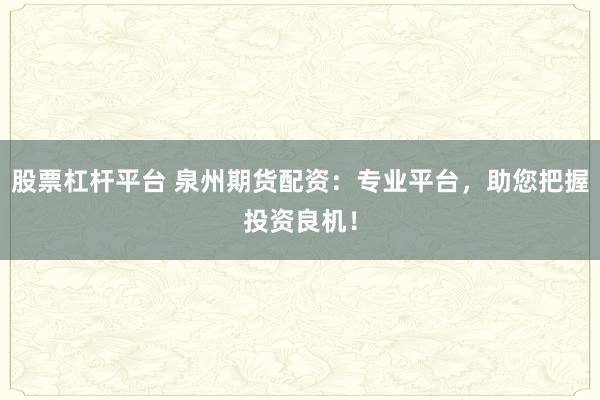 股票杠杆平台 泉州期货配资：专业平台，助您把握投资良机！