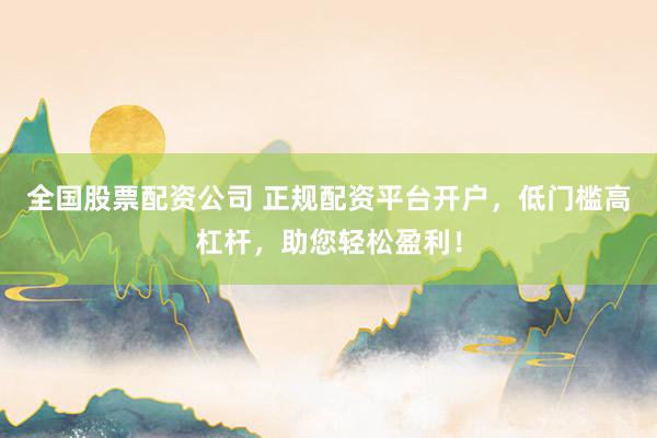 全国股票配资公司 正规配资平台开户，低门槛高杠杆，助您轻松盈利！