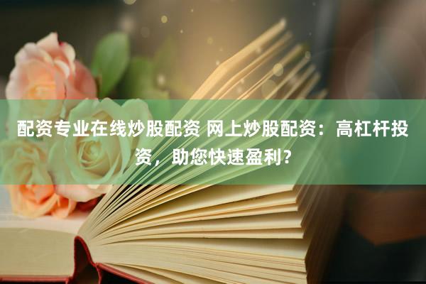 配资专业在线炒股配资 网上炒股配资：高杠杆投资，助您快速盈利？