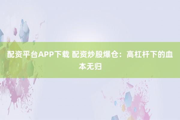 配资平台APP下载 配资炒股爆仓：高杠杆下的血本无归