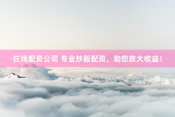 在线配资公司 专业炒股配资，助您放大收益！