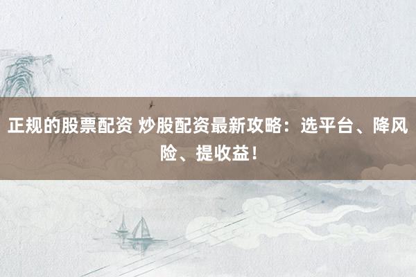 正规的股票配资 炒股配资最新攻略：选平台、降风险、提收益！
