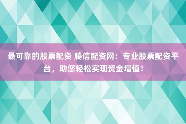 最可靠的股票配资 腾信配资网：专业股票配资平台，助您轻松实现资金增值！