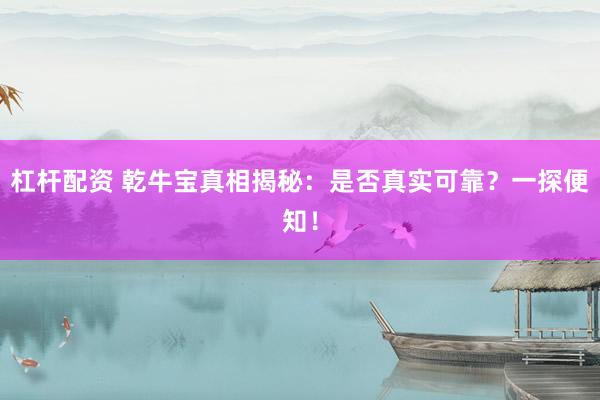 杠杆配资 乾牛宝真相揭秘：是否真实可靠？一探便知！