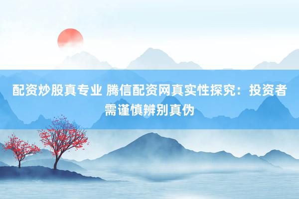 配资炒股真专业 腾信配资网真实性探究：投资者需谨慎辨别真伪