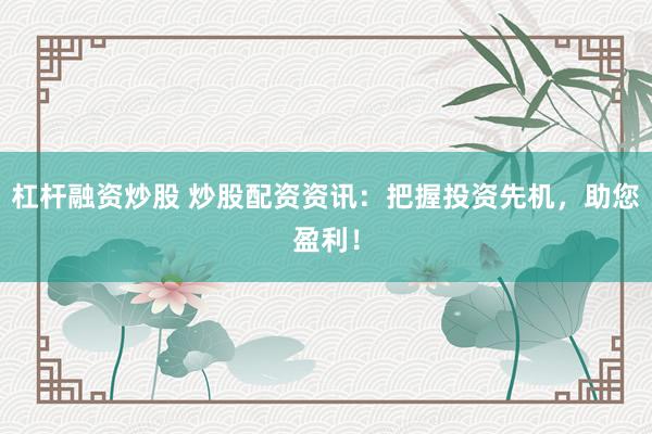 杠杆融资炒股 炒股配资资讯：把握投资先机，助您盈利！