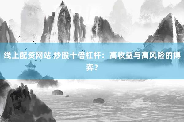 线上配资网站 炒股十倍杠杆：高收益与高风险的博弈？