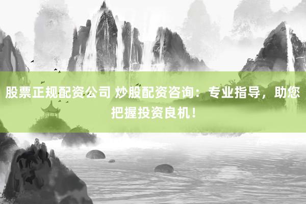 股票正规配资公司 炒股配资咨询：专业指导，助您把握投资良机！