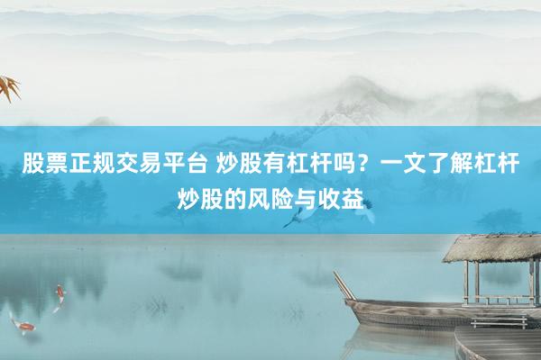 股票正规交易平台 炒股有杠杆吗？一文了解杠杆炒股的风险与收益