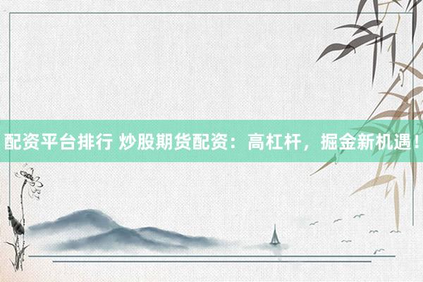配资平台排行 炒股期货配资：高杠杆，掘金新机遇！