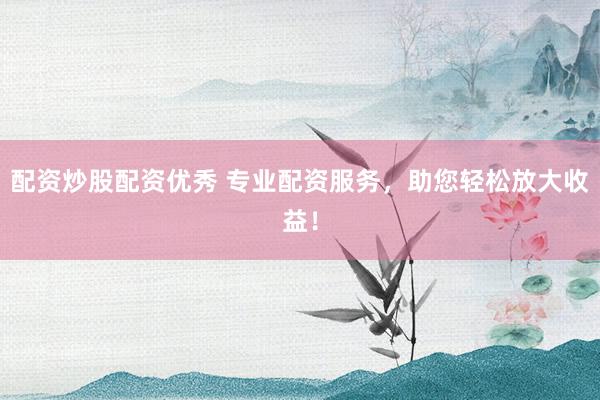 配资炒股配资优秀 专业配资服务，助您轻松放大收益！