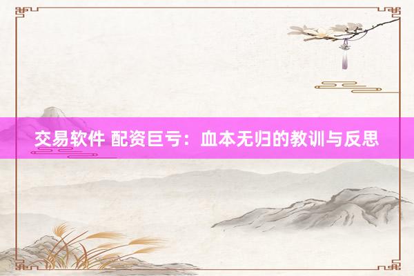 交易软件 配资巨亏：血本无归的教训与反思