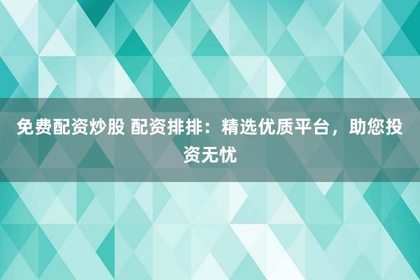 免费配资炒股 配资排排：精选优质平台，助您投资无忧