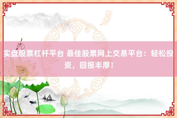 实盘股票杠杆平台 最佳股票网上交易平台：轻松投资，回报丰厚！