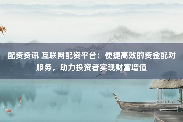 配资资讯 互联网配资平台：便捷高效的资金配对服务，助力投资者实现财富增值