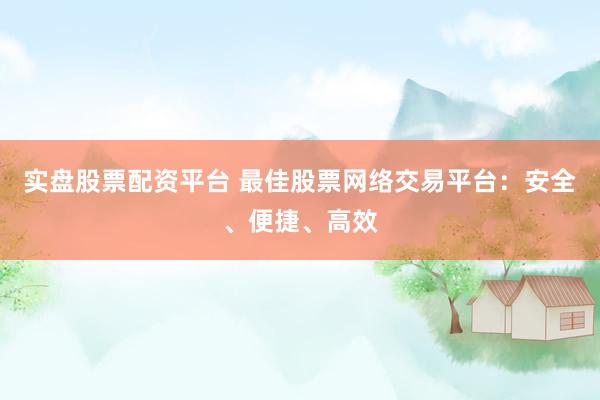 实盘股票配资平台 最佳股票网络交易平台：安全、便捷、高效