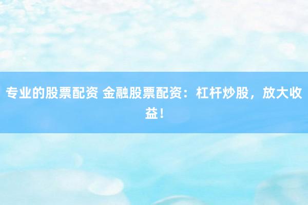专业的股票配资 金融股票配资：杠杆炒股，放大收益！