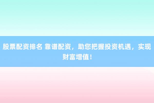 股票配资排名 靠谱配资，助您把握投资机遇，实现财富增值！