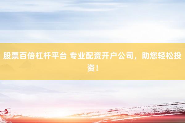股票百倍杠杆平台 专业配资开户公司，助您轻松投资！