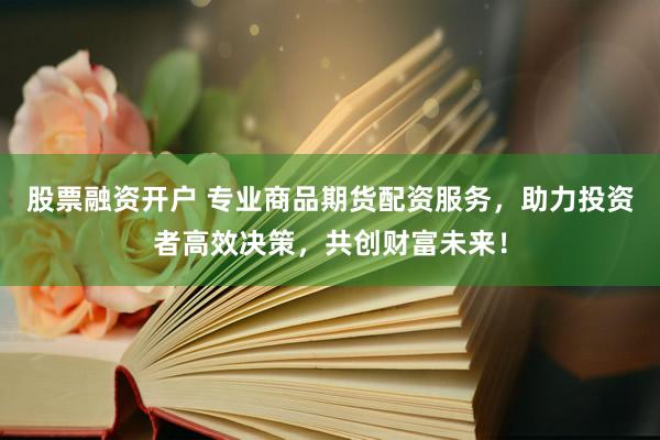股票融资开户 专业商品期货配资服务，助力投资者高效决策，共创财富未来！