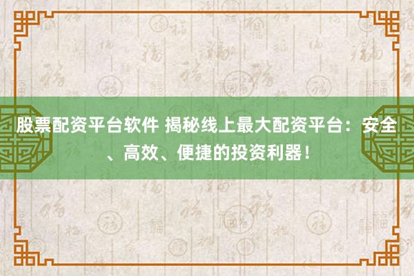 股票配资平台软件 揭秘线上最大配资平台：安全、高效、便捷的投资利器！