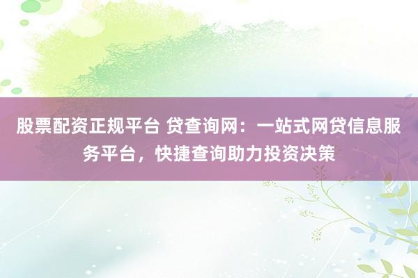 股票配资正规平台 贷查询网：一站式网贷信息服务平台，快捷查询助力投资决策