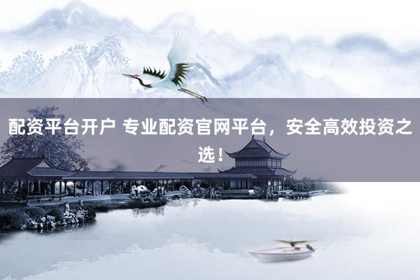 配资平台开户 专业配资官网平台，安全高效投资之选！