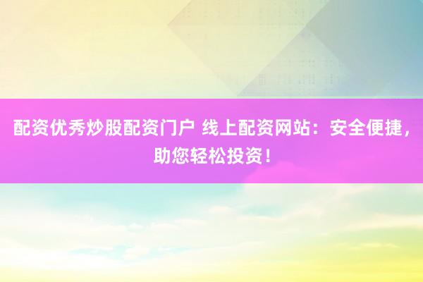 配资优秀炒股配资门户 线上配资网站：安全便捷，助您轻松投资！