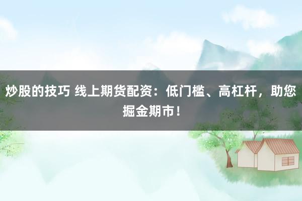 炒股的技巧 线上期货配资：低门槛、高杠杆，助您掘金期市！
