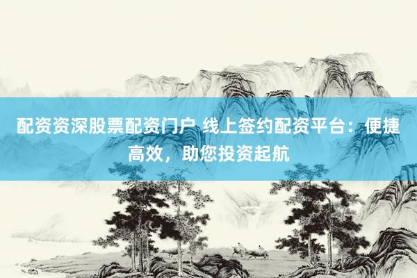 配资资深股票配资门户 线上签约配资平台：便捷高效，助您投资起航