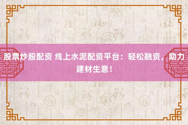 股票炒股配资 线上水泥配资平台：轻松融资，助力建材生意！