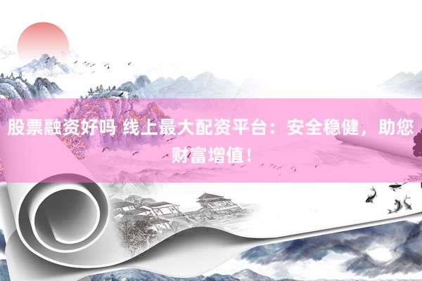股票融资好吗 线上最大配资平台：安全稳健，助您财富增值！