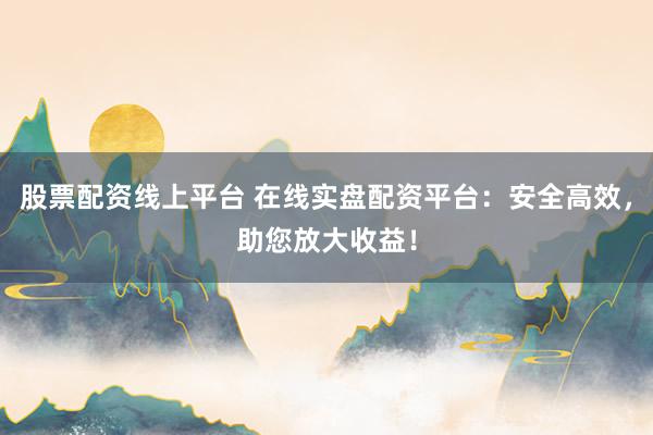 股票配资线上平台 在线实盘配资平台：安全高效，助您放大收益！