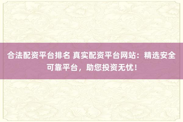 合法配资平台排名 真实配资平台网站：精选安全可靠平台，助您投资无忧！