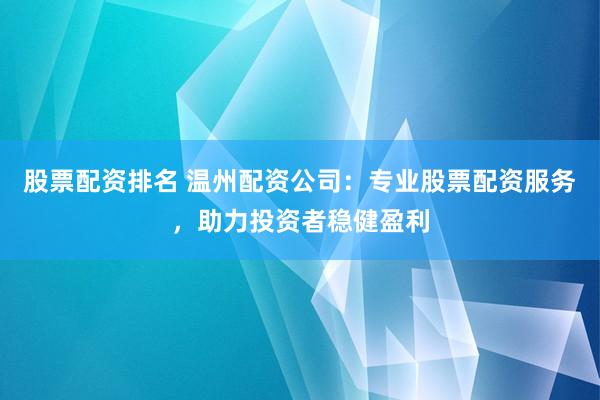 股票配资排名 温州配资公司：专业股票配资服务，助力投资者稳健盈利
